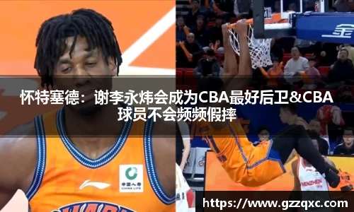 怀特塞德：谢李永炜会成为CBA最好后卫&CBA球员不会频频假摔
