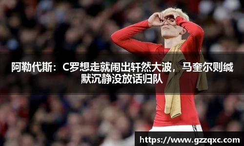 阿勒代斯：C罗想走就闹出轩然大波，马奎尔则缄默沉静没放话归队