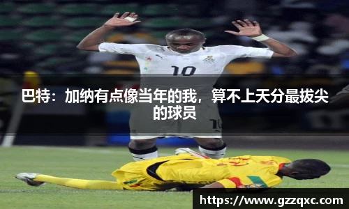 巴特：加纳有点像当年的我，算不上天分最拔尖的球员