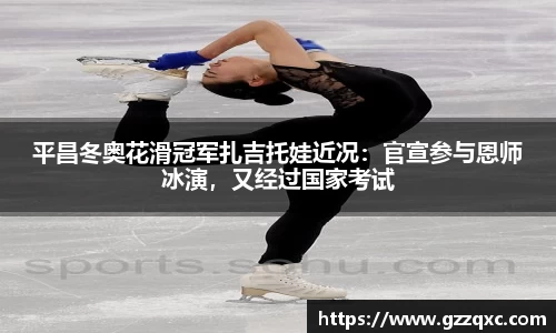 平昌冬奥花滑冠军扎吉托娃近况：官宣参与恩师冰演，又经过国家考试