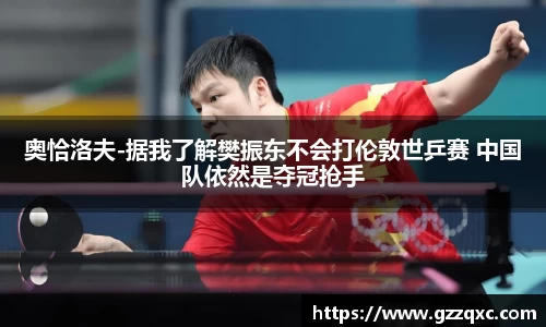 奥恰洛夫-据我了解樊振东不会打伦敦世乒赛 中国队依然是夺冠抢手